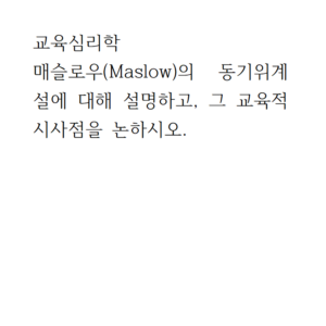 교육심리학_매슬로우(Maslow)의 동기위계설에 대해 설명하고, 그 교육적 시사점을 논하시오.