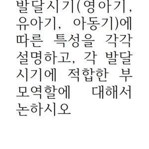 발달시기(영아기, 유아기, 아동기)에 따른 특성을 각각 설명하고, 각 발달시기에 적합한 부모역할에 대해서 논하시오