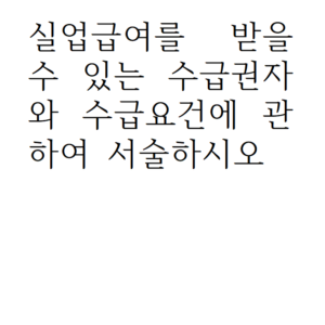 실업급여를 받을 수 있는 수급권자와 수급요건에 관하여 서술하시오